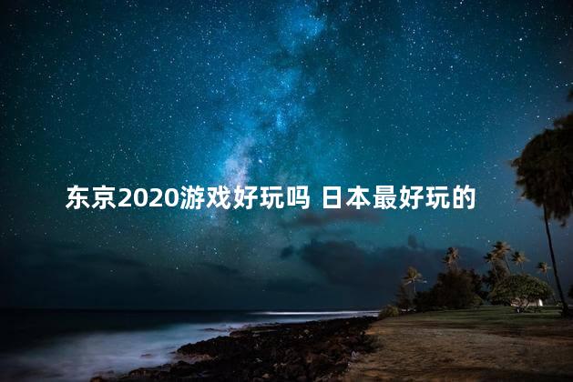 东京2020游戏好玩吗 日本最好玩的游戏